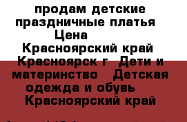 продам детские праздничные платья › Цена ­ 600 - Красноярский край, Красноярск г. Дети и материнство » Детская одежда и обувь   . Красноярский край